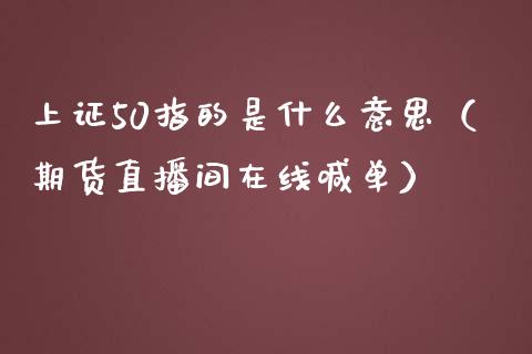 上证50指的是什么意思（期货直播间在线喊单）