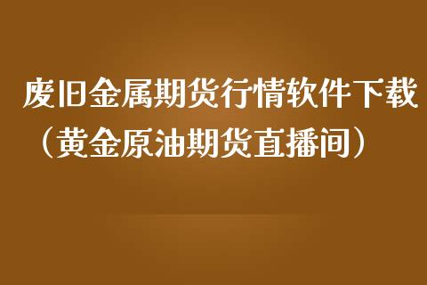 废旧金属期货行情软件下载（黄金原油期货直播间）