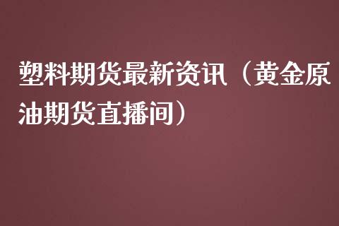 塑料期货最新资讯（黄金原油期货直播间）