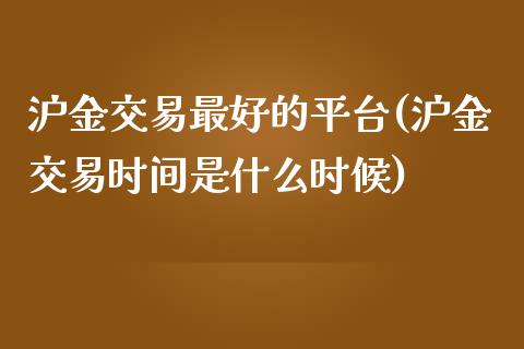 沪金交易最好的平台(沪金交易时间是什么时候)