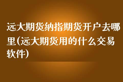 远大期货纳指期货开户去哪里(远大期货用的什么交易软件)