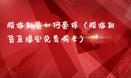 股指期货如何套保（股指期货直播室免费喊单）