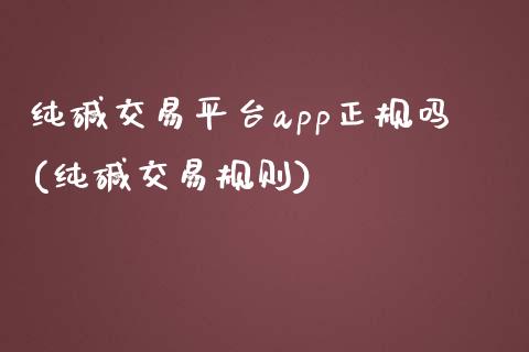 纯碱交易平台app正规吗(纯碱交易规则)