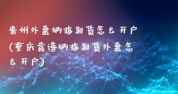 贵州外盘纳指期货怎么开户(重庆靠谱纳指期货外盘怎么开户)