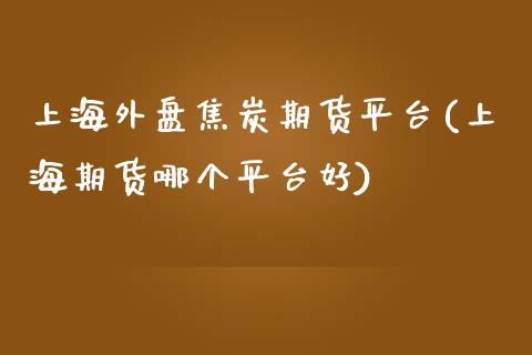 上海外盘焦炭期货平台(上海期货哪个平台好)