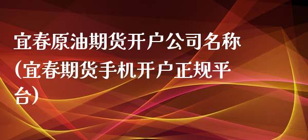 宜春原油期货开户公司名称(宜春期货手机开户正规平台)