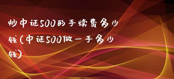 炒中证500的手续费多少钱(中证500做一手多少钱)