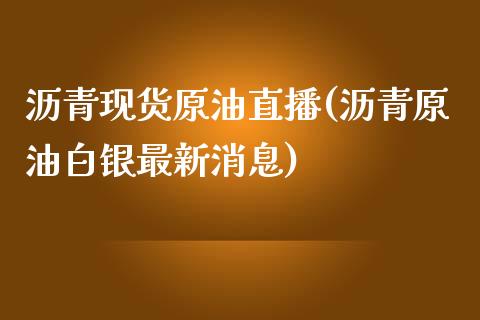 沥青现货原油直播(沥青原油白银最新消息)