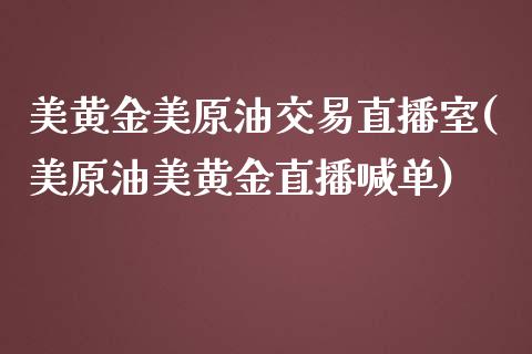 美黄金美原油交易直播室(美原油美黄金直播喊单)