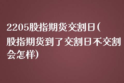 2205股指期货交割日(股指期货到了交割日不交割会怎样)