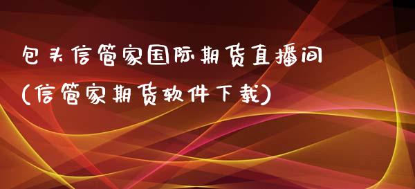 包头信管家国际期货直播间(信管家期货软件下载)