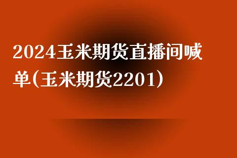 2024玉米期货直播间喊单(玉米期货2201)