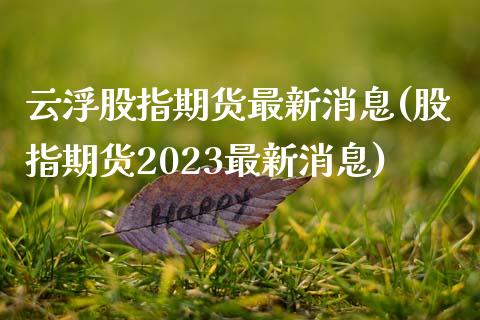 云浮股指期货最新消息(股指期货2023最新消息)