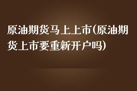 原油期货马上上市(原油期货上市要重新开户吗)