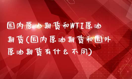 国内原油期货和WTI原油期货(国内原油期货和国外原油期货有什么不同)