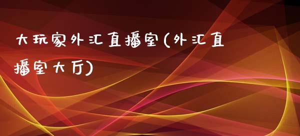 大玩家外汇直播室(外汇直播室大厅)