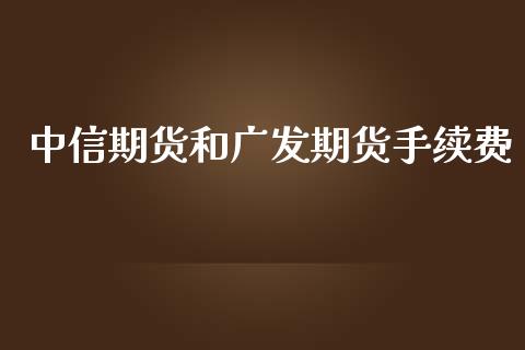 中信期货和广发期货手续费