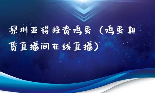 深圳亚得投资鸡蛋（鸡蛋期货直播间在线直播）