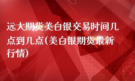 远大期货美白银交易时间几点到几点(美白银期货最新行情)