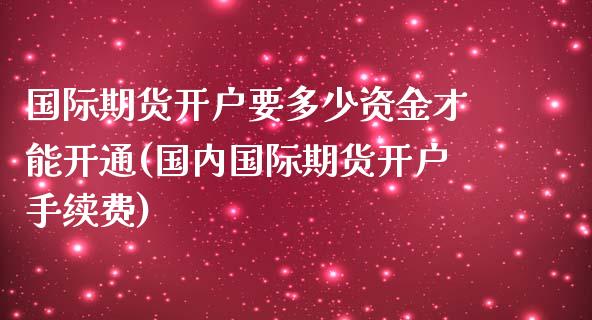 国际期货开户要多少资金才能开通(国内国际期货开户手续费)