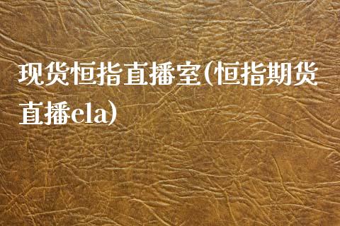 现货恒指直播室(恒指期货直播ela)