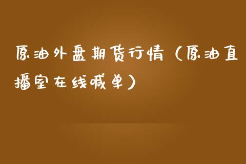 原油外盘期货行情（原油直播室在线喊单）