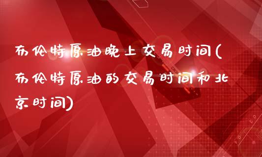 布伦特原油晚上交易时间(布伦特原油的交易时间和北京时间)