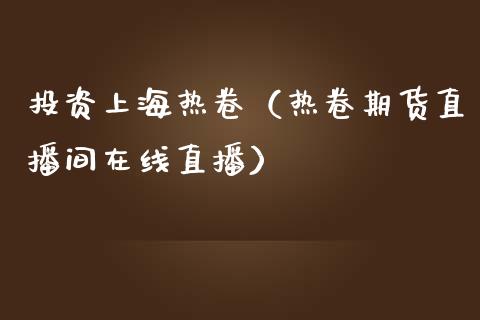 投资上海热卷（热卷期货直播间在线直播）