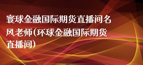 寰球金融国际期货直播间名风老师(环球金融国际期货直播间)