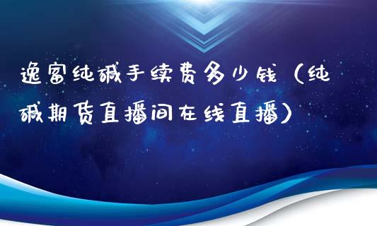 逸富纯碱手续费多少钱（纯碱期货直播间在线直播）