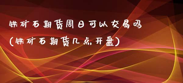 铁矿石期货周日可以交易吗(铁矿石期货几点开盘)