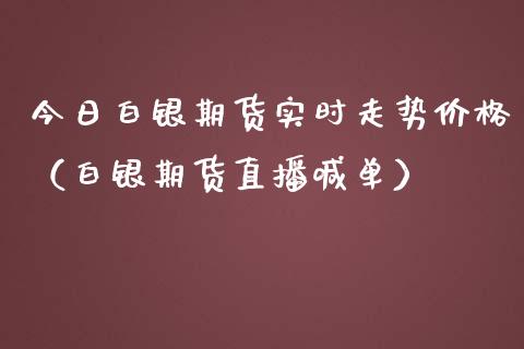 今日白银期货实时走势价格（白银期货直播喊单）