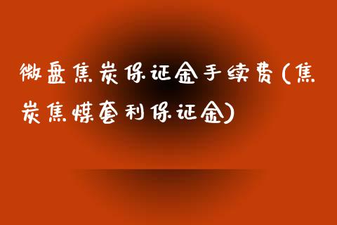 微盘焦炭保证金手续费(焦炭焦煤套利保证金)