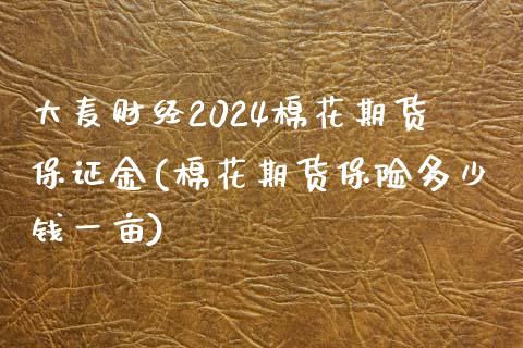 大麦财经2024棉花期货保证金(棉花期货保险多少钱一亩)