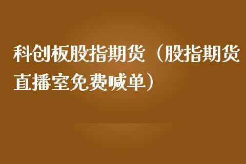 科创板股指期货（股指期货直播室免费喊单）