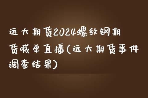 远大期货2024螺纹钢期货喊单直播(远大期货事件调查结果)