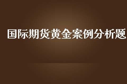 国际期货黄金案例分析题