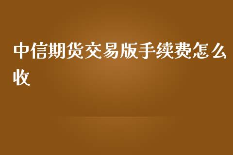 中信期货交易版手续费怎么收