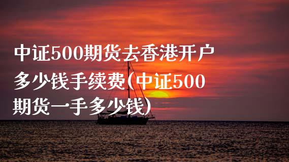 中证500期货去香港开户多少钱手续费(中证500期货一手多少钱)