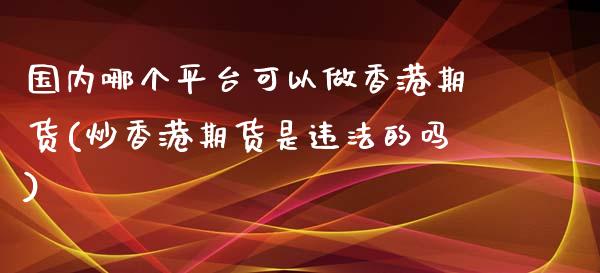 国内哪个平台可以做香港期货(炒香港期货是违法的吗)