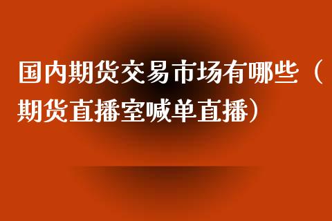 国内期货交易市场有哪些（期货直播室喊单直播）