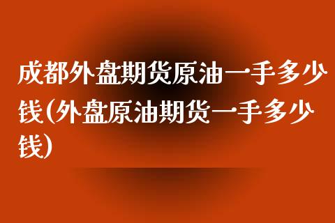 成都外盘期货原油一手多少钱(外盘原油期货一手多少钱)