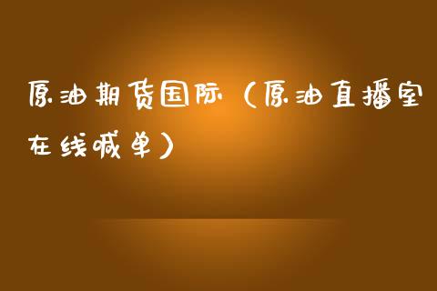 原油期货国际（原油直播室在线喊单）