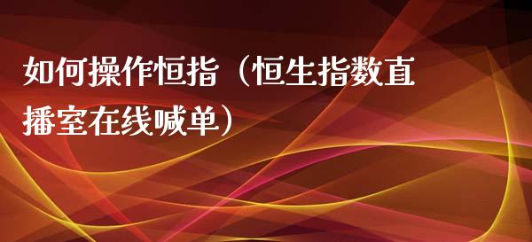 如何操作恒指（恒生指数直播室在线喊单）