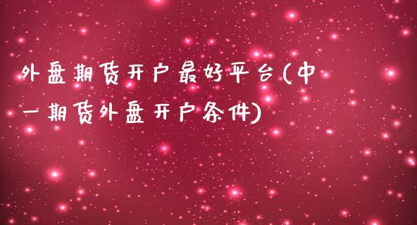 外盘期货开户最好平台(中一期货外盘开户条件)