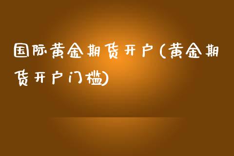 国际黄金期货开户(黄金期货开户门槛)