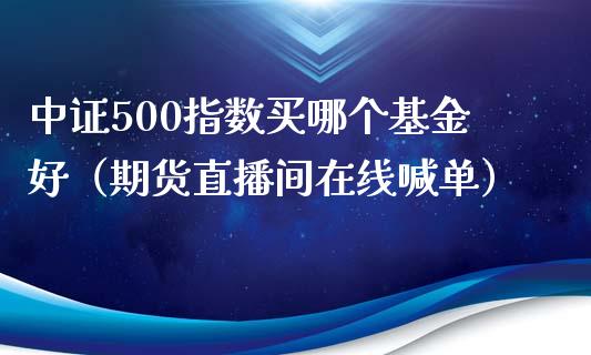 中证500指数买哪个基金好（期货直播间在线喊单）