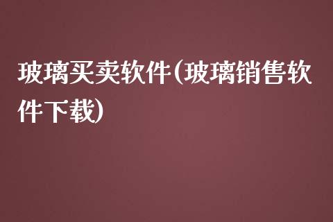 玻璃买卖软件(玻璃销售软件下载)