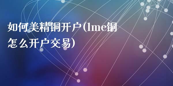 如何美精铜开户(lme铜怎么开户交易)