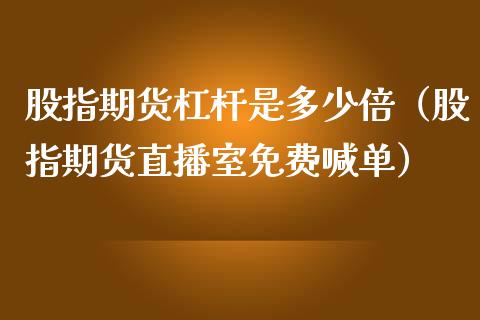 股指期货杠杆是多少倍（股指期货直播室免费喊单）